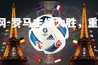 mk体育官网-罗马主场大胜，重返联赛前四