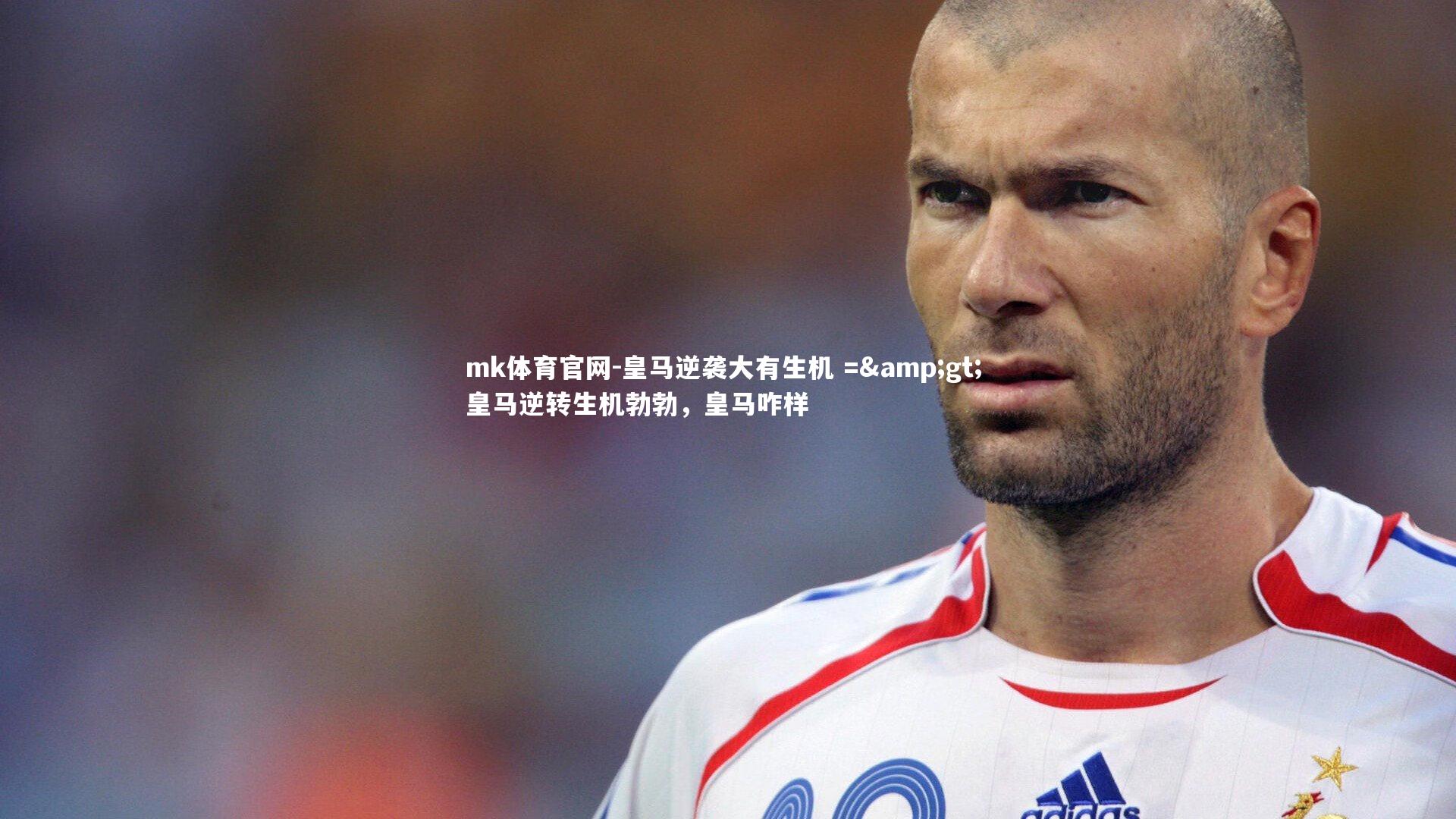 mk体育官网-皇马逆袭大有生机 =&gt; 皇马逆转生机勃勃，皇马咋样