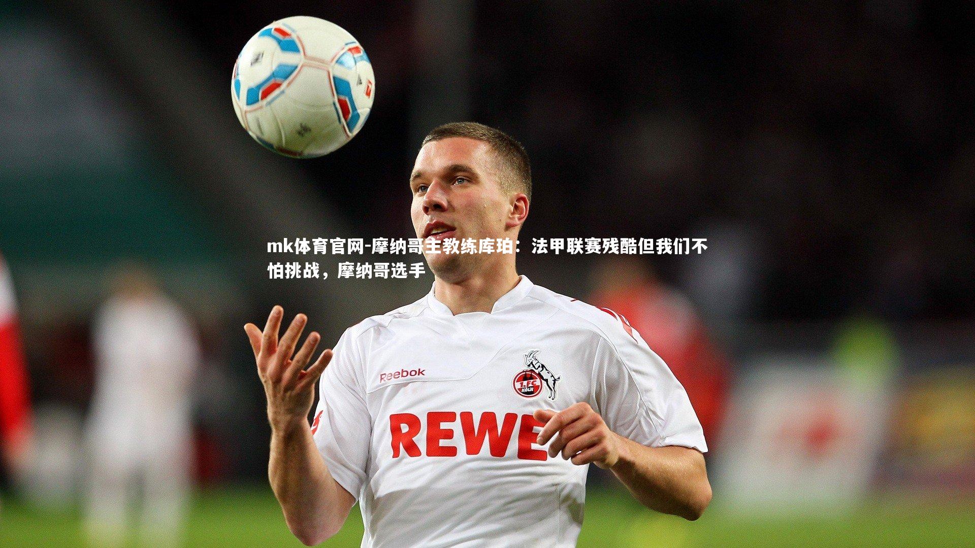 mk体育官网-摩纳哥主教练库珀：法甲联赛残酷但我们不怕挑战，摩纳哥选手