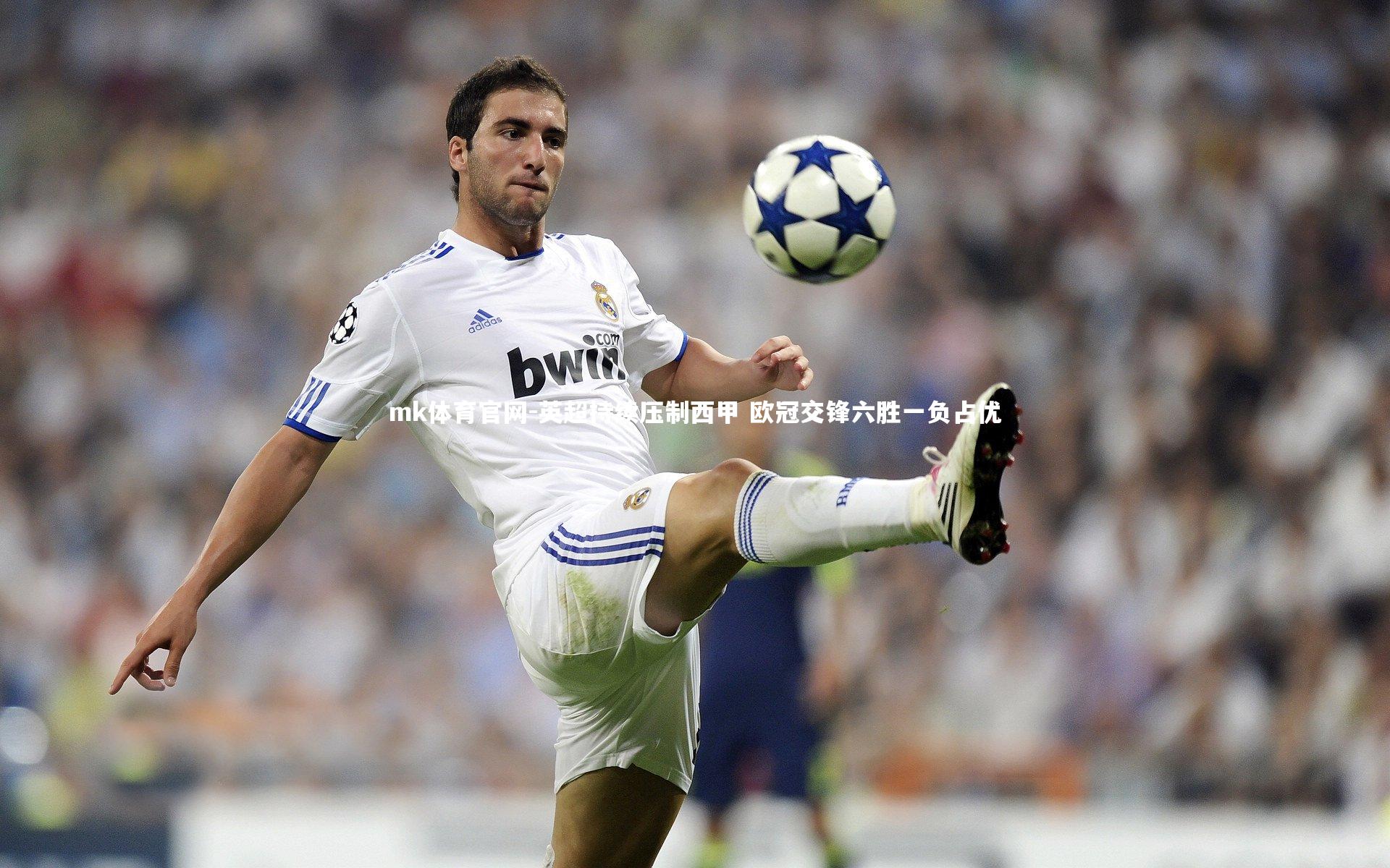 mk体育官网-英超持续压制西甲 欧冠交锋六胜一负占优
